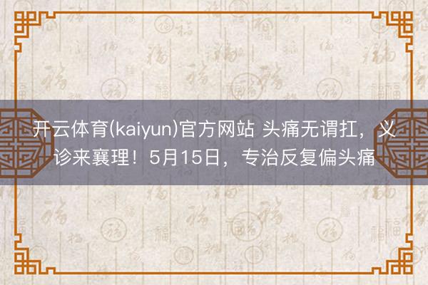 开云体育(kaiyun)官方网站 头痛无谓扛，义诊来襄理！5月15日，<a href=