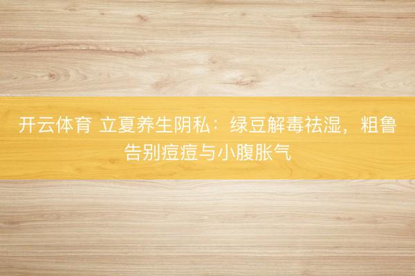 开云体育 立夏养生阴私：绿豆解毒祛湿，粗鲁告别痘痘与小腹胀气