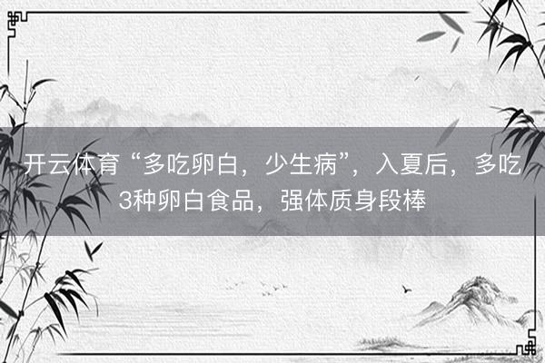 开云体育 “多吃卵白，少生病”，入夏后，多吃3种卵白食品，强体质身段棒