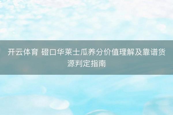 开云体育 磴口华莱士瓜养分价值理解及靠谱货源判定指南