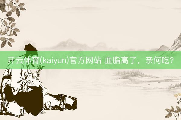 开云体育(kaiyun)官方网站 血脂高了，<a href=