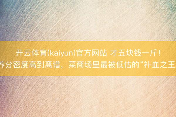 开云体育(kaiyun)官方网站 才五块钱一斤！养分密度高到离谱，菜商场里最被低估的“补血之王”