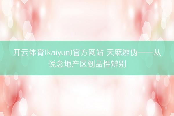 开云体育(kaiyun)官方网站 天麻辨伪——从说念地产区到品性辨别
