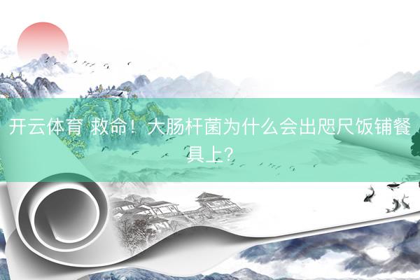 开云体育 救命！大肠杆菌为什么会出咫尺饭铺餐具上？