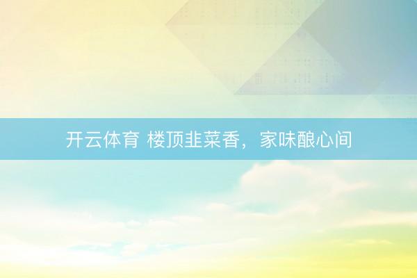开云体育 楼顶韭菜香，家味酿心间