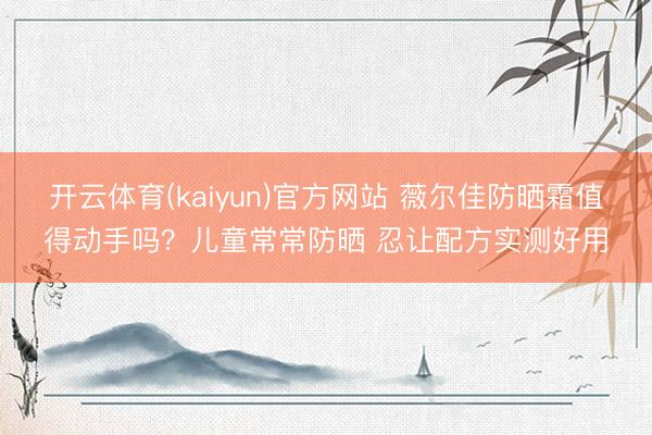 开云体育(kaiyun)官方网站 薇尔佳防晒霜值得动手吗？儿童常常防晒 忍让配方实测好用