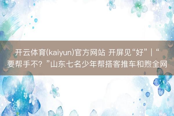 开云体育(kaiyun)官方网站 开屏见“好”｜“要帮手不？”山东七名少年帮搭客推车和煦全网
