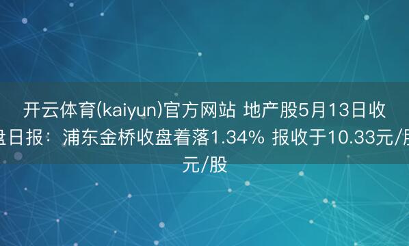 开云体育(kaiyun)官方网站 地产股5月13日收盘日报：浦东金桥收盘着落1.34% 报收于10.33元/股