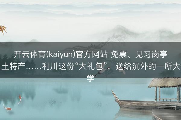 开云体育(kaiyun)官方网站 免票、见习岗亭、土特产……利川这份“大礼包”，送给沉外的一所大学