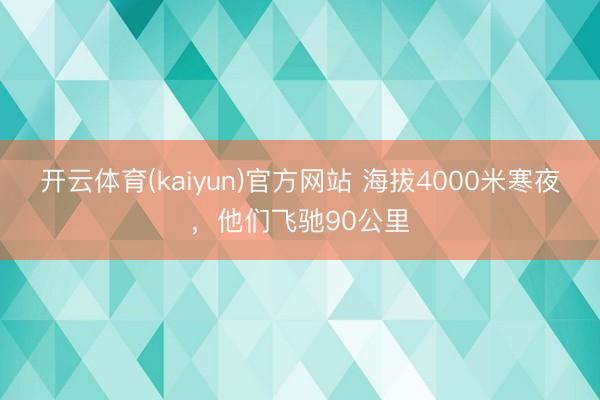 开云体育(kaiyun)官方网站 海拔4000米寒夜，他们飞驰90公里