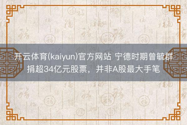 开云体育(kaiyun)官方网站 宁德时期曾毓群捐超34亿元股票，并非A股最大手笔