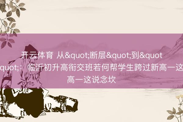 开云体育 从"断层"到"缓坡"：临沂初升高衔交班若何帮学生跨过新高一这说念坎