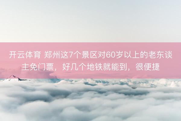 开云体育 郑州这7个景区对60岁以上的老东谈主免门票，好几个地铁就能到，很便捷