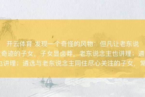 开云体育 发现一个奇怪的风物：但凡让老东说念主独自活命，我方忙奇迹的子女，子女显卤莽，老东说念主也讲理；遴选与老东说念主同住尽心关注的子女，常窘迫还被埋怨！