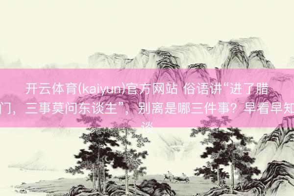 开云体育(kaiyun)官方网站 俗语讲“进了腊月门，三事莫问东谈主”，别离是哪三件事？早看早知谈