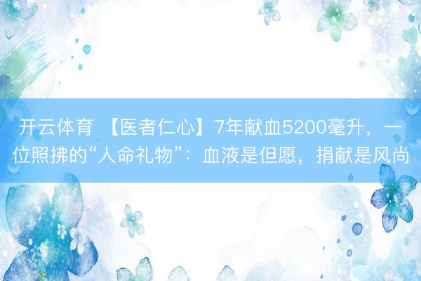 开云体育 【医者仁心】7年献血5200毫升，一位照拂的“人命礼物”：血液是但愿，捐献是风尚