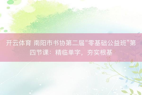 开云体育 南阳市书协第二届“零基础公益班”第四节课：精临单字，夯实根基