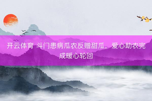 开云体育 斗门患病瓜农反赠甜瓜，爱心助农完成暖心轮回