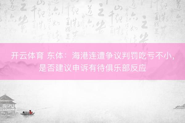 开云体育 东体：海港连遭争议判罚吃亏不小，是否建议申诉有待俱乐部反应