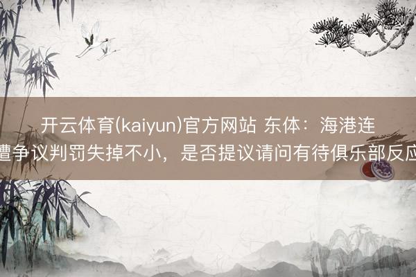 开云体育(kaiyun)官方网站 东体：海港连遭争议判罚失掉不小，是否提议请问有待俱乐部反应