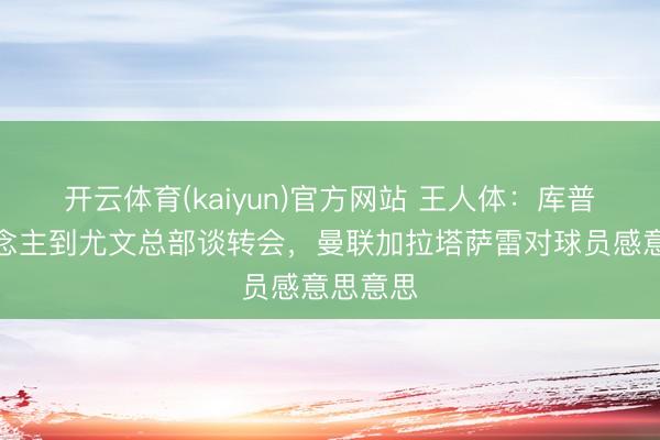 开云体育(kaiyun)官方网站 王人体：库普牙东说念主到尤文总部谈转会，曼联加拉塔萨雷对球员感意思意思