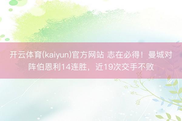 开云体育(kaiyun)官方网站 志在必得！曼城对阵伯恩利14连胜，近19次交手不败