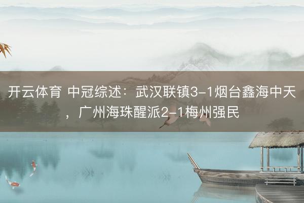开云体育 中冠综述：武汉联镇3-1烟台鑫海中天，广州海珠醒派2-1梅州强民