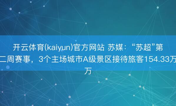 开云体育(kaiyun)官方网站 苏媒：“苏超”第二周赛事，3个主场城市A级景区接待旅客154.33万