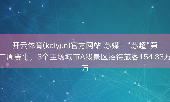 开云体育(kaiyun)官方网站 苏媒：“苏超”第二周赛事，3个主场城市A级景区招待旅客154.33万