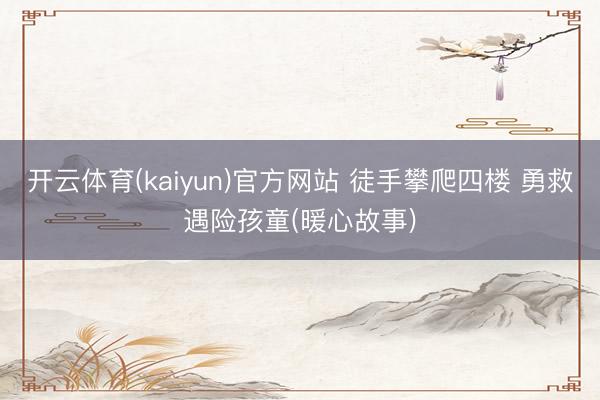 开云体育(kaiyun)官方网站 徒手攀爬四楼 勇救遇险孩童(暖心故事)