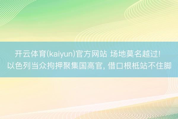 开云体育(kaiyun)官方网站 场地莫名越过! 以色列当众拘押聚集国高官， 借口根柢站不住脚