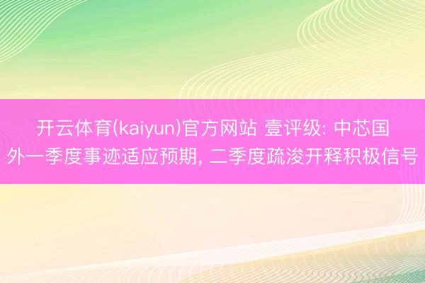 开云体育(kaiyun)官方网站 壹评级: 中芯国外一季度事迹适应预期， 二季度疏浚开释积极信号
