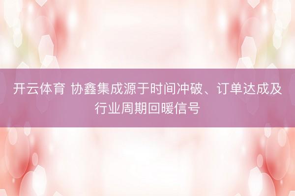 开云体育 协鑫集成源于时间冲破、订单达成及行业周期回暖信号