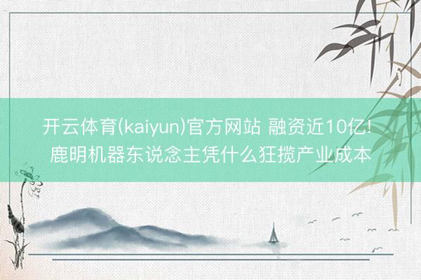 开云体育(kaiyun)官方网站 融资近10亿! 鹿明机器东说念主凭什么狂揽产业成本
