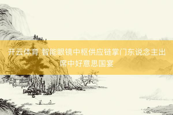 开云体育 智能眼镜中枢供应链掌门东说念主出席中好意思国宴