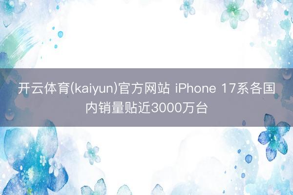 开云体育(kaiyun)官方网站 iPhone 17系各国内销量贴近3000万台