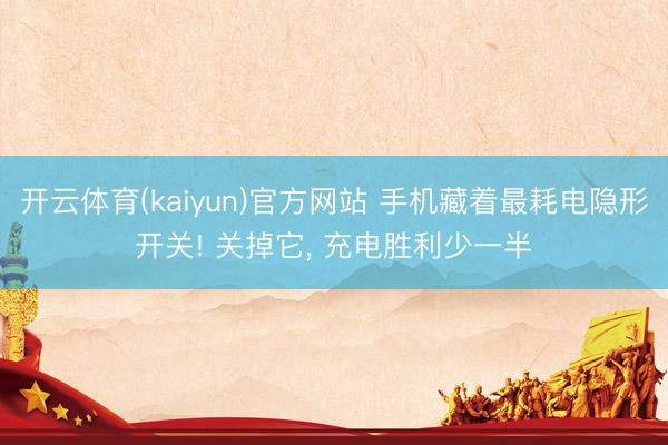 开云体育(kaiyun)官方网站 手机藏着最耗电隐形开关! 关掉它， 充电胜利少一半