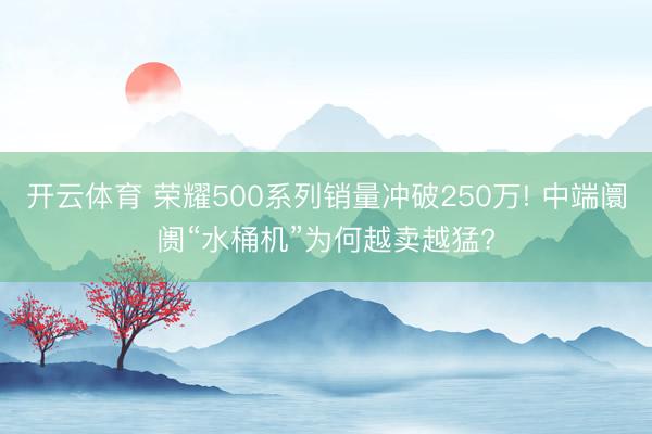 开云体育 荣耀500系列销量冲破250万! 中端阛阓“水桶机”为何越卖越猛?