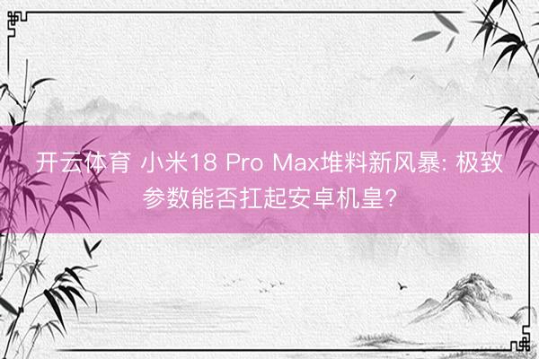 开云体育 小米18 Pro Max堆料新风暴: 极致参数能否扛起安卓机皇?