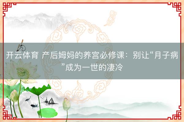开云体育 产后姆妈的养宫必修课：别让“月子病”成为一世的凄冷