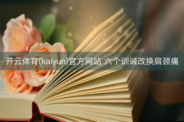 开云体育(kaiyun)官方网站 六个训诫改换肩颈痛