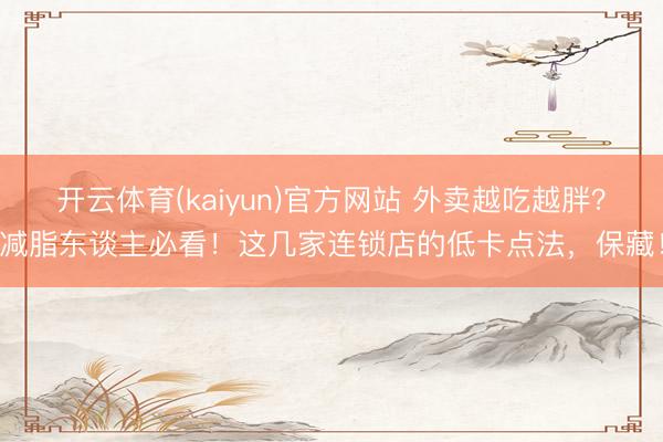 开云体育(kaiyun)官方网站 外卖越吃越胖？减脂东谈主必看！这几家连锁店的低卡点法，保藏！