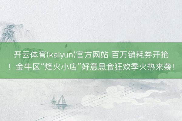 开云体育(kaiyun)官方网站 百万销耗券开抢！金牛区“烽火小店”好意思食狂欢季火热来袭！