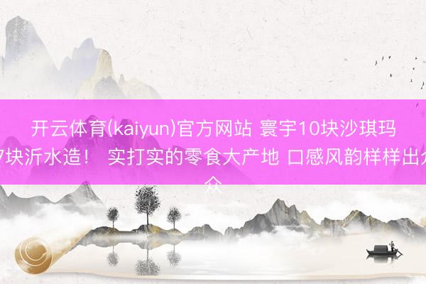 开云体育(kaiyun)官方网站 寰宇10块沙琪玛 7块沂水造！ 实打实的零食大产地 口感风韵样样出众