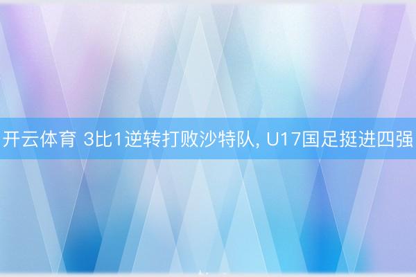 开云体育 3比1逆转打败沙特队， U17国足挺进四强