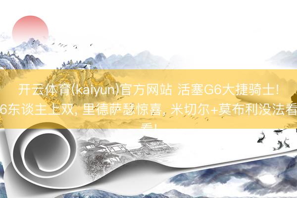开云体育(kaiyun)官方网站 活塞G6大捷骑士! 6东谈主上双， 里德萨瑟惊喜， 米切尔+莫布利没法看!