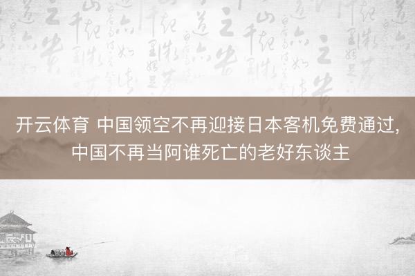 开云体育 中国领空不再迎接日本客机免费通过， 中国不再当阿谁死亡的老好东谈主