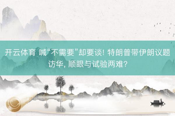 开云体育 喊“不需要”却要谈! 特朗普带伊朗议题访华， 顺眼与试验两难?
