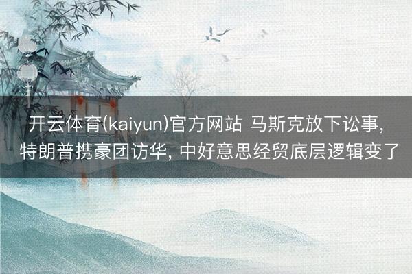 开云体育(kaiyun)官方网站 马斯克放下讼事， 特朗普携豪团访华， 中好意思经贸底层逻辑变了
