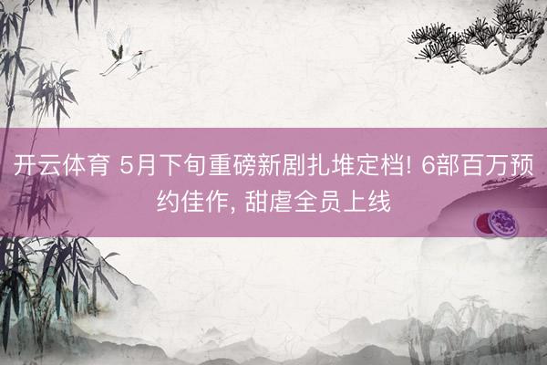 开云体育 5月下旬重磅新剧扎堆定档! 6部百万预约佳作， 甜虐全员上线